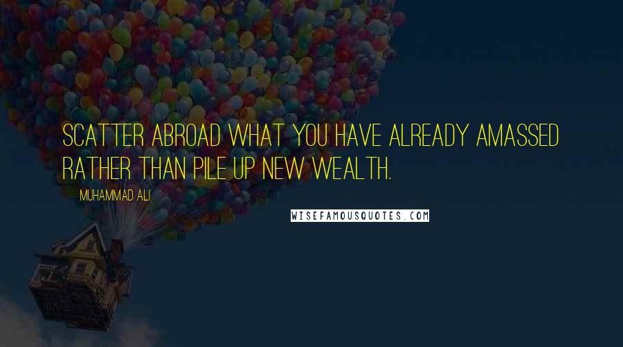 Muhammad Ali Quotes: Scatter abroad what you have already amassed rather than pile up new wealth.