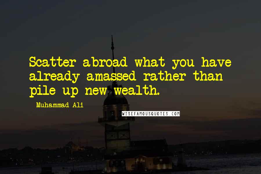 Muhammad Ali Quotes: Scatter abroad what you have already amassed rather than pile up new wealth.