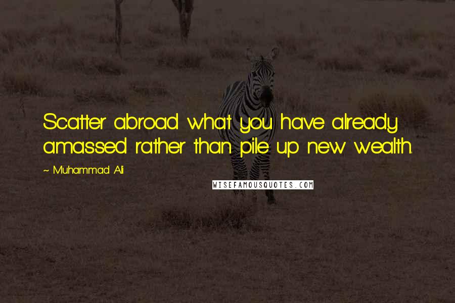 Muhammad Ali Quotes: Scatter abroad what you have already amassed rather than pile up new wealth.