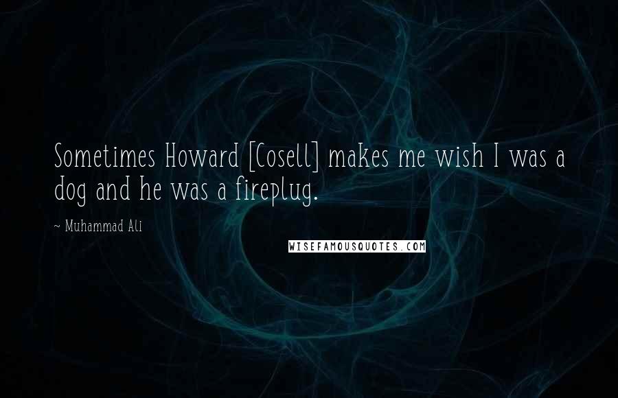 Muhammad Ali Quotes: Sometimes Howard [Cosell] makes me wish I was a dog and he was a fireplug.