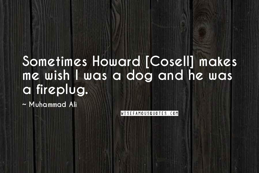 Muhammad Ali Quotes: Sometimes Howard [Cosell] makes me wish I was a dog and he was a fireplug.