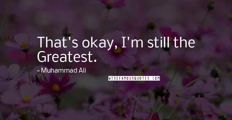 Muhammad Ali Quotes: That's okay, I'm still the Greatest.