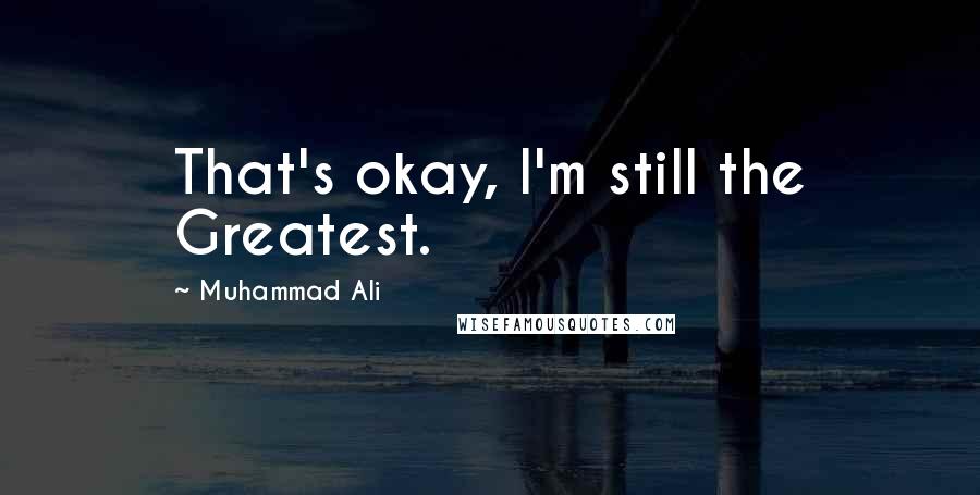 Muhammad Ali Quotes: That's okay, I'm still the Greatest.