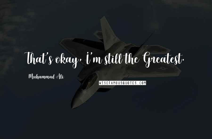 Muhammad Ali Quotes: That's okay, I'm still the Greatest.