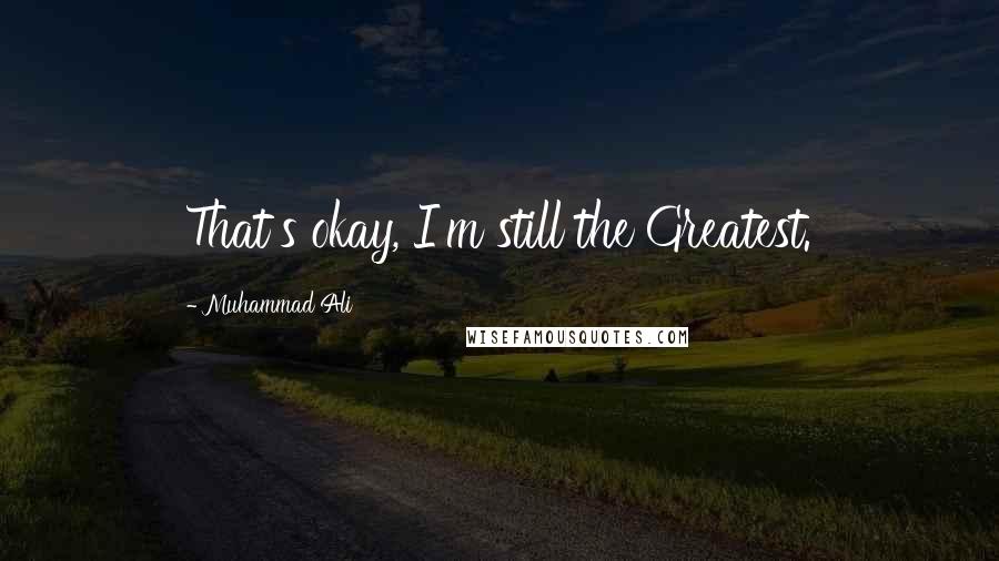 Muhammad Ali Quotes: That's okay, I'm still the Greatest.