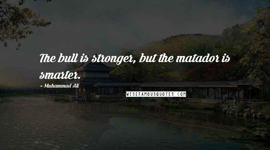 Muhammad Ali Quotes: The bull is stronger, but the matador is smarter.