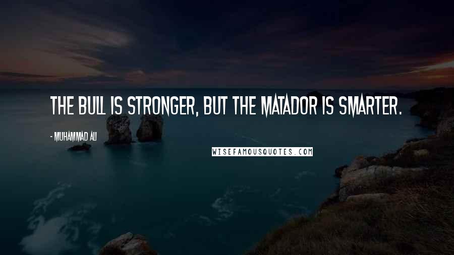 Muhammad Ali Quotes: The bull is stronger, but the matador is smarter.