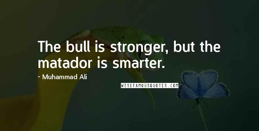 Muhammad Ali Quotes: The bull is stronger, but the matador is smarter.