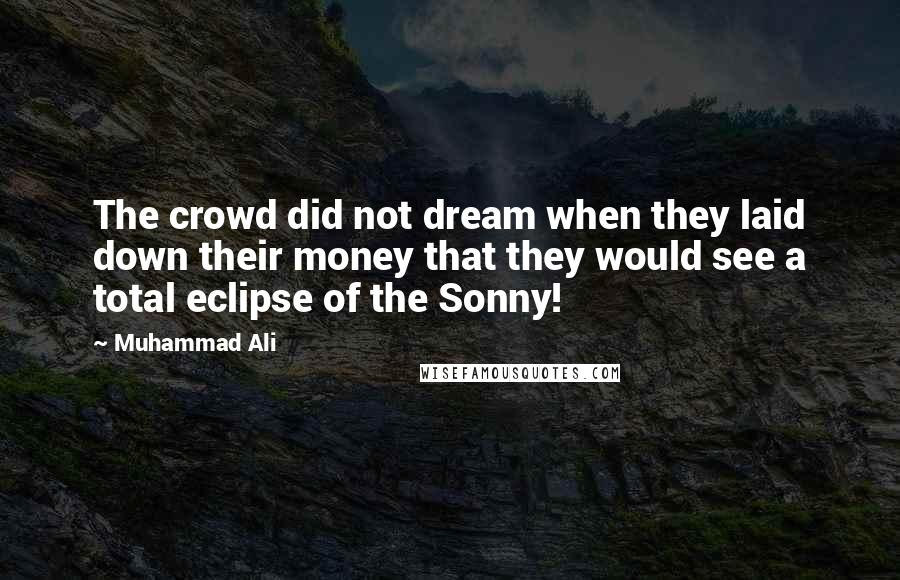 Muhammad Ali Quotes: The crowd did not dream when they laid down their money that they would see a total eclipse of the Sonny!