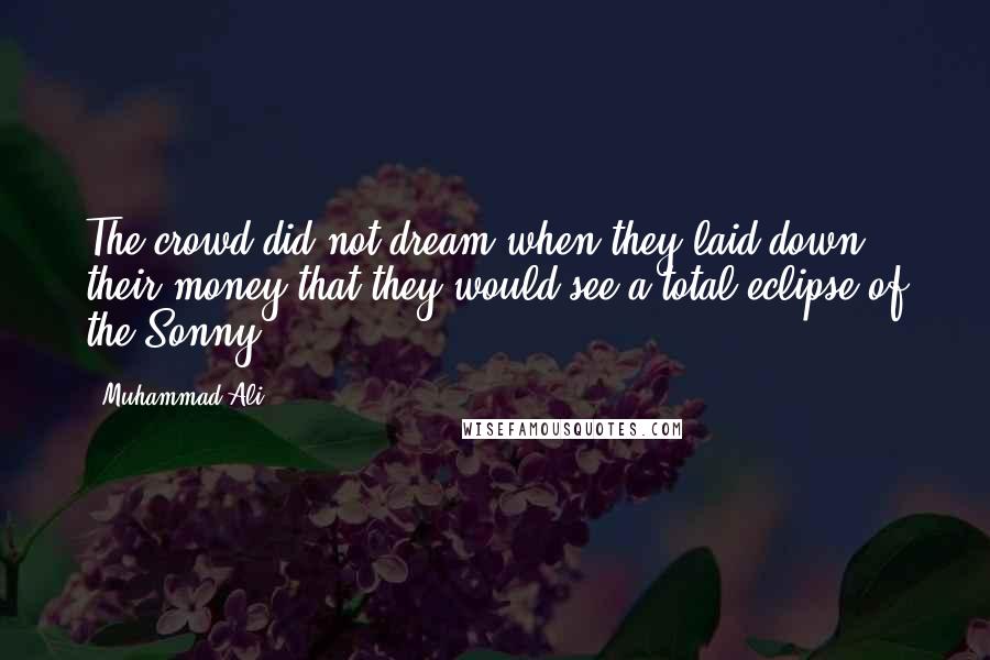 Muhammad Ali Quotes: The crowd did not dream when they laid down their money that they would see a total eclipse of the Sonny!