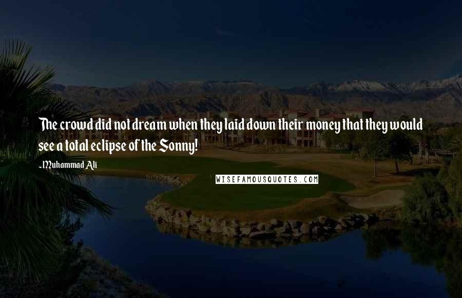 Muhammad Ali Quotes: The crowd did not dream when they laid down their money that they would see a total eclipse of the Sonny!