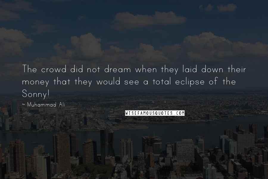 Muhammad Ali Quotes: The crowd did not dream when they laid down their money that they would see a total eclipse of the Sonny!