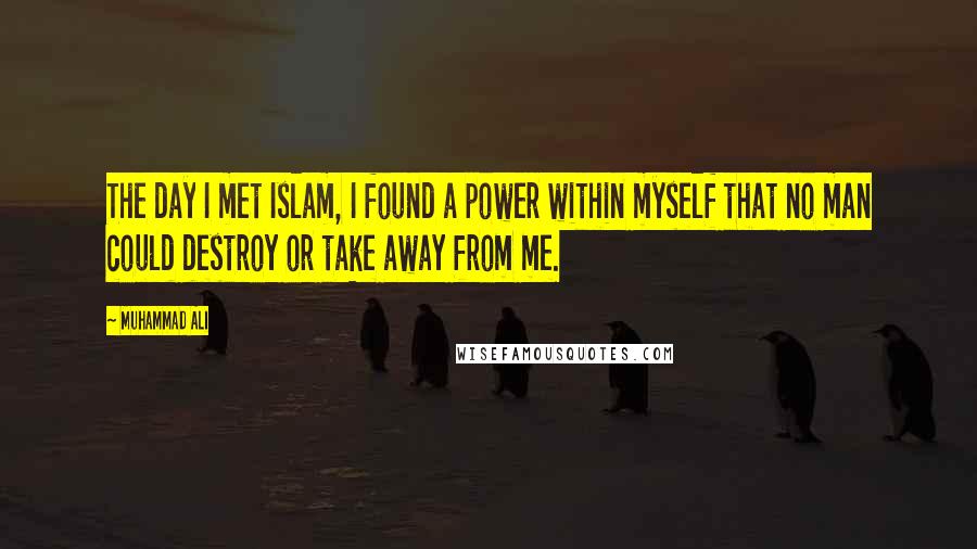 Muhammad Ali Quotes: The day I met Islam, I found a power within myself that no man could destroy or take away from me.