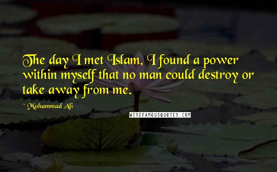 Muhammad Ali Quotes: The day I met Islam, I found a power within myself that no man could destroy or take away from me.