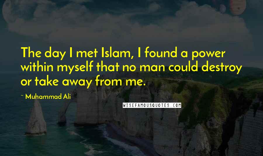 Muhammad Ali Quotes: The day I met Islam, I found a power within myself that no man could destroy or take away from me.