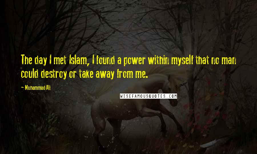 Muhammad Ali Quotes: The day I met Islam, I found a power within myself that no man could destroy or take away from me.