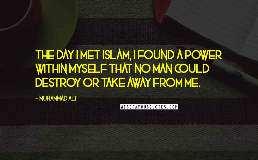 Muhammad Ali Quotes: The day I met Islam, I found a power within myself that no man could destroy or take away from me.