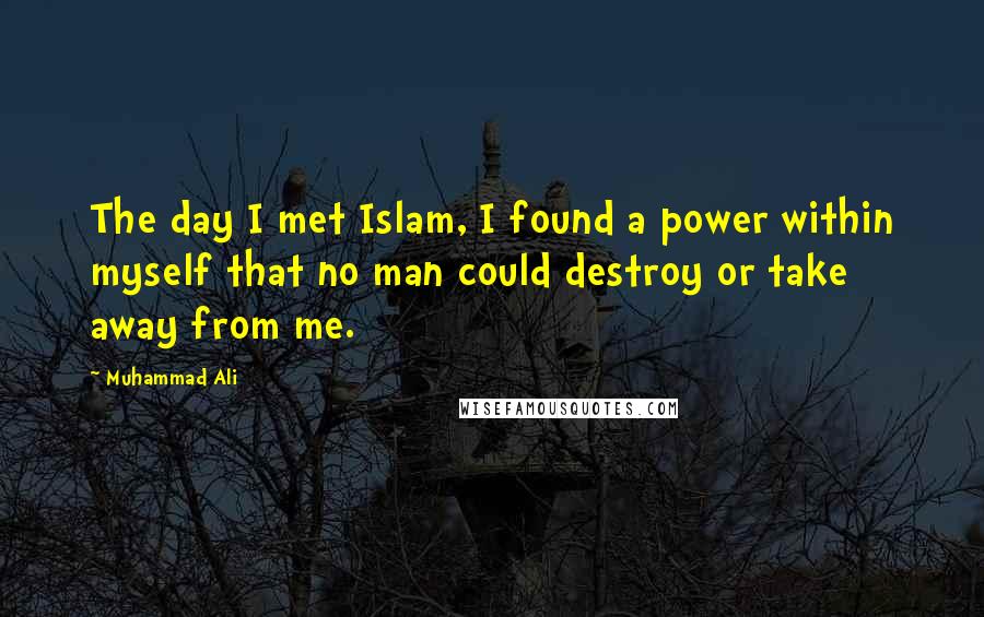 Muhammad Ali Quotes: The day I met Islam, I found a power within myself that no man could destroy or take away from me.