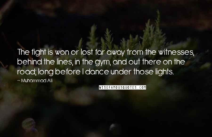 Muhammad Ali Quotes: The fight is won or lost far away from the witnesses, behind the lines, in the gym, and out there on the road; long before I dance under those lights.