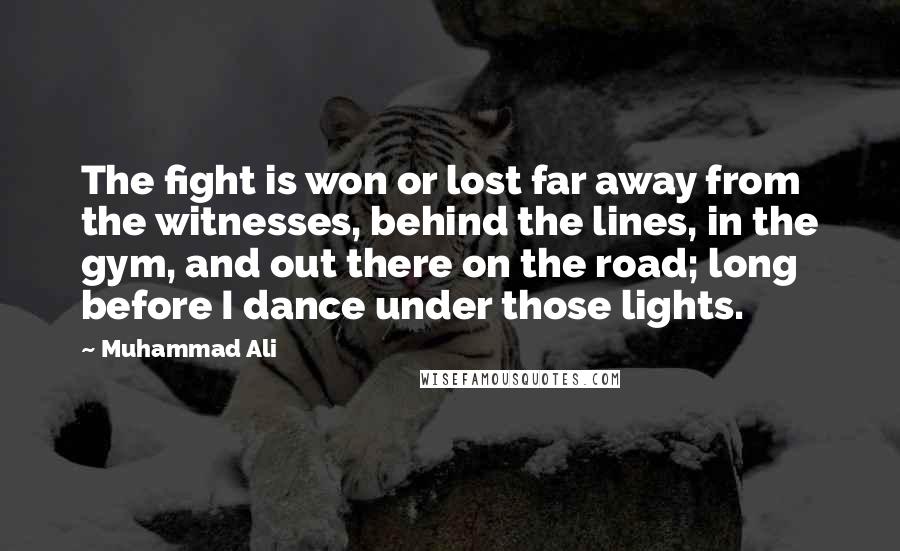 Muhammad Ali Quotes: The fight is won or lost far away from the witnesses, behind the lines, in the gym, and out there on the road; long before I dance under those lights.