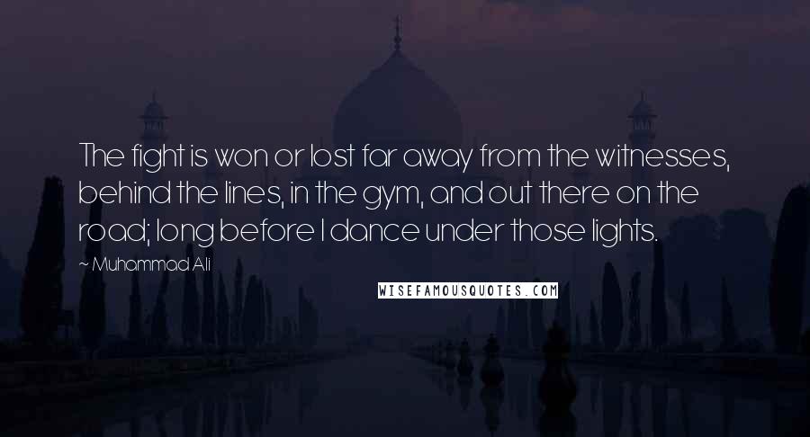 Muhammad Ali Quotes: The fight is won or lost far away from the witnesses, behind the lines, in the gym, and out there on the road; long before I dance under those lights.