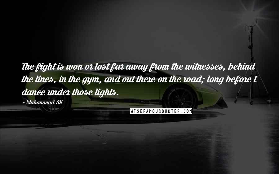 Muhammad Ali Quotes: The fight is won or lost far away from the witnesses, behind the lines, in the gym, and out there on the road; long before I dance under those lights.