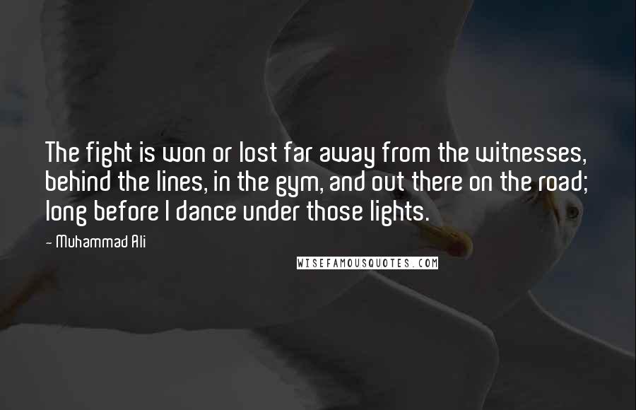 Muhammad Ali Quotes: The fight is won or lost far away from the witnesses, behind the lines, in the gym, and out there on the road; long before I dance under those lights.