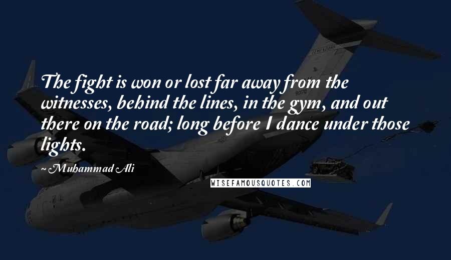 Muhammad Ali Quotes: The fight is won or lost far away from the witnesses, behind the lines, in the gym, and out there on the road; long before I dance under those lights.