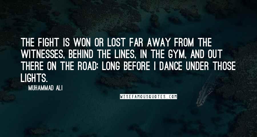 Muhammad Ali Quotes: The fight is won or lost far away from the witnesses, behind the lines, in the gym, and out there on the road; long before I dance under those lights.