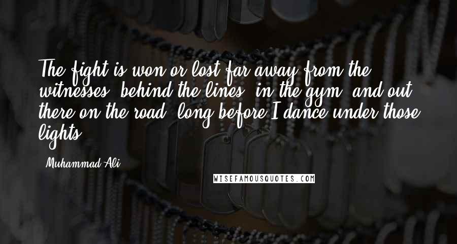 Muhammad Ali Quotes: The fight is won or lost far away from the witnesses, behind the lines, in the gym, and out there on the road; long before I dance under those lights.