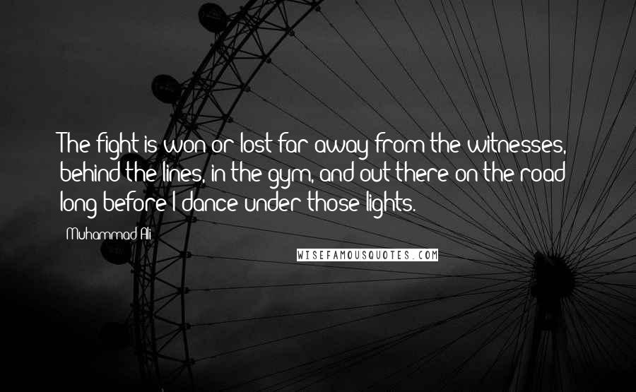 Muhammad Ali Quotes: The fight is won or lost far away from the witnesses, behind the lines, in the gym, and out there on the road; long before I dance under those lights.