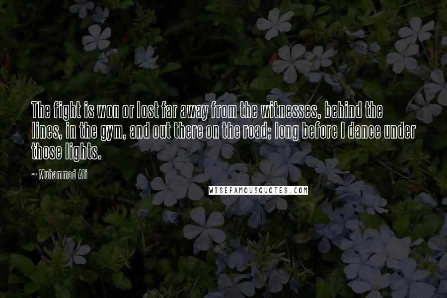 Muhammad Ali Quotes: The fight is won or lost far away from the witnesses, behind the lines, in the gym, and out there on the road; long before I dance under those lights.