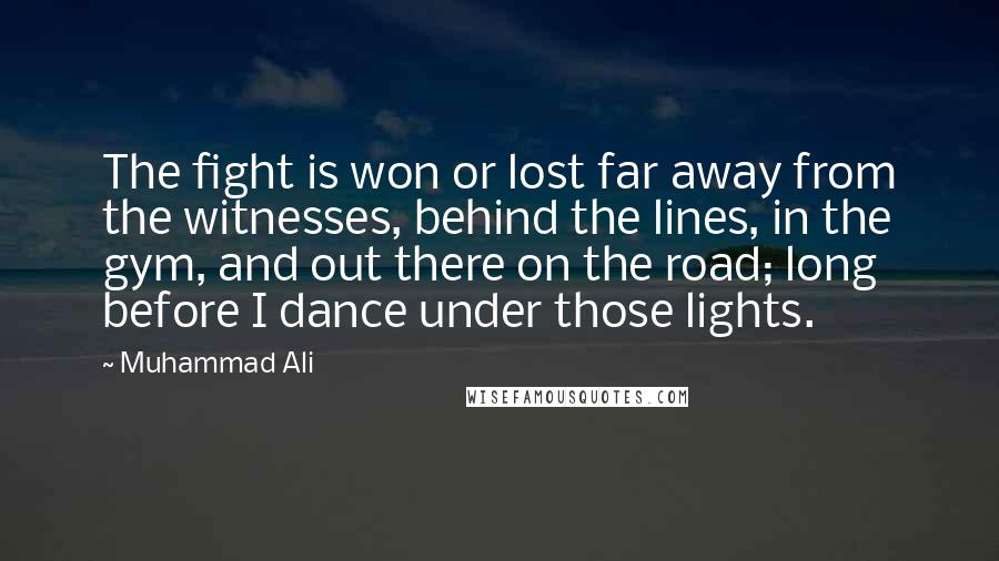 Muhammad Ali Quotes: The fight is won or lost far away from the witnesses, behind the lines, in the gym, and out there on the road; long before I dance under those lights.