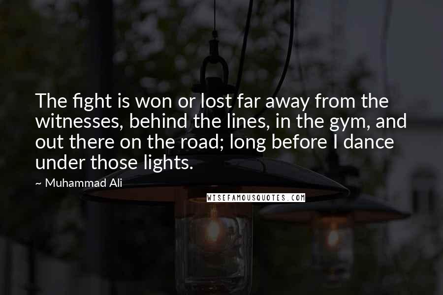 Muhammad Ali Quotes: The fight is won or lost far away from the witnesses, behind the lines, in the gym, and out there on the road; long before I dance under those lights.