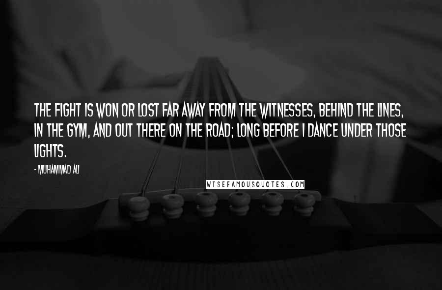 Muhammad Ali Quotes: The fight is won or lost far away from the witnesses, behind the lines, in the gym, and out there on the road; long before I dance under those lights.