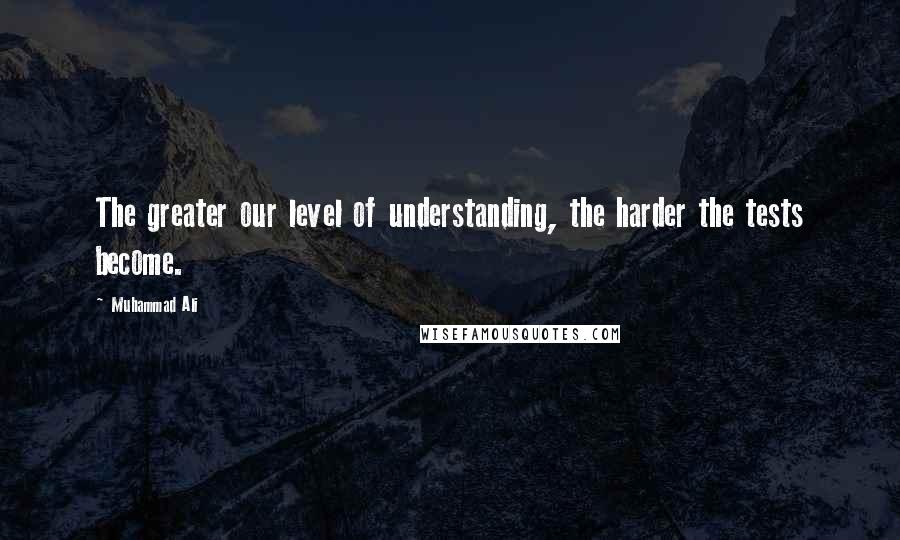 Muhammad Ali Quotes: The greater our level of understanding, the harder the tests become.