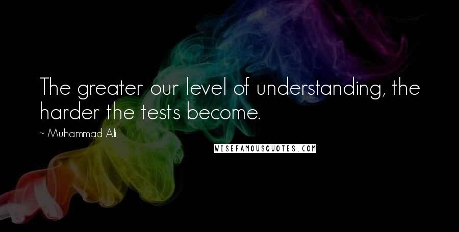 Muhammad Ali Quotes: The greater our level of understanding, the harder the tests become.