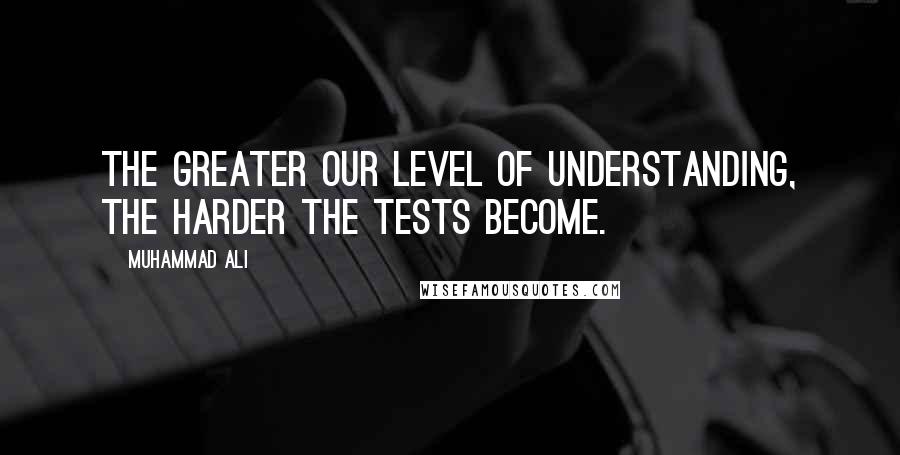 Muhammad Ali Quotes: The greater our level of understanding, the harder the tests become.