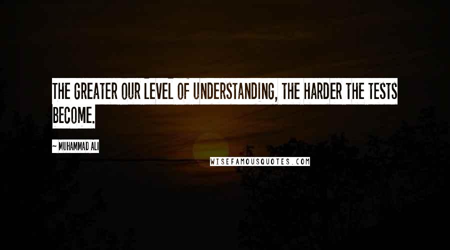 Muhammad Ali Quotes: The greater our level of understanding, the harder the tests become.