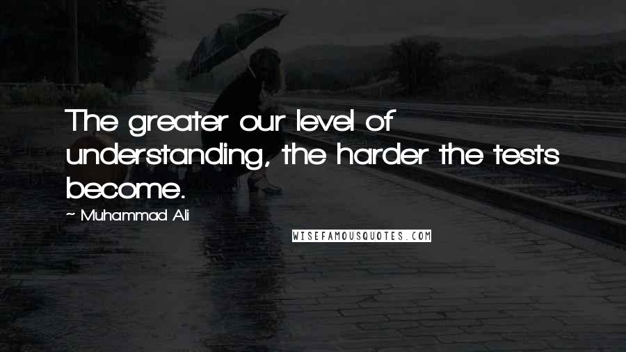 Muhammad Ali Quotes: The greater our level of understanding, the harder the tests become.