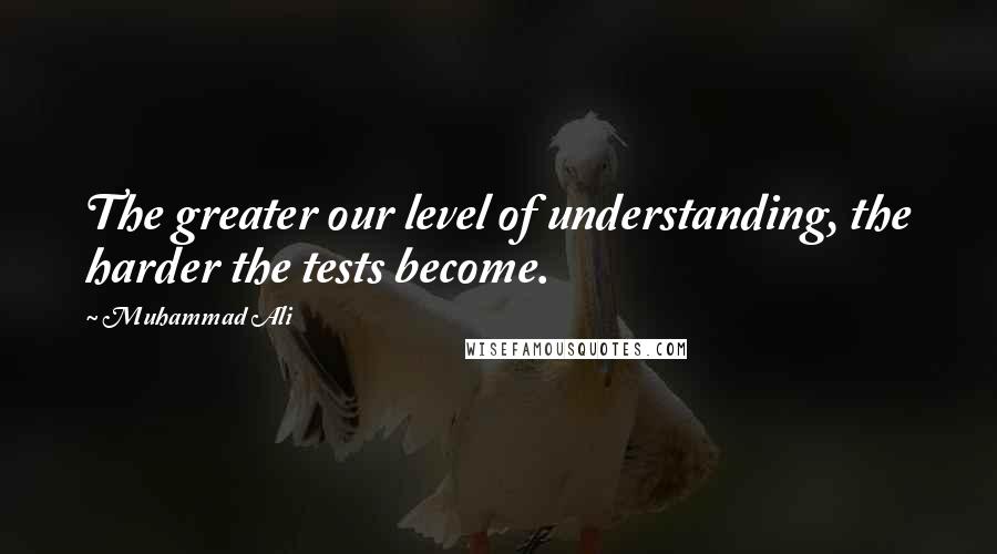 Muhammad Ali Quotes: The greater our level of understanding, the harder the tests become.