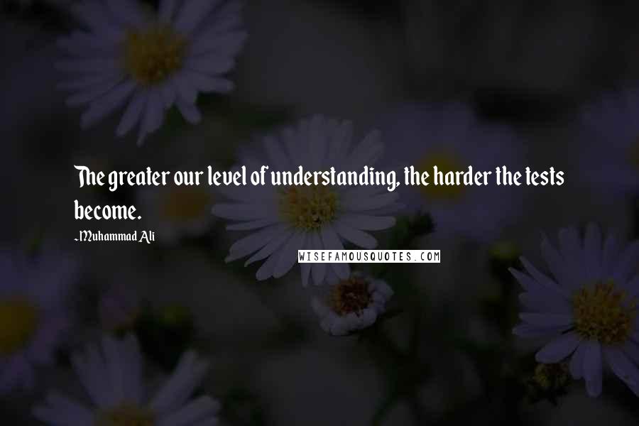 Muhammad Ali Quotes: The greater our level of understanding, the harder the tests become.