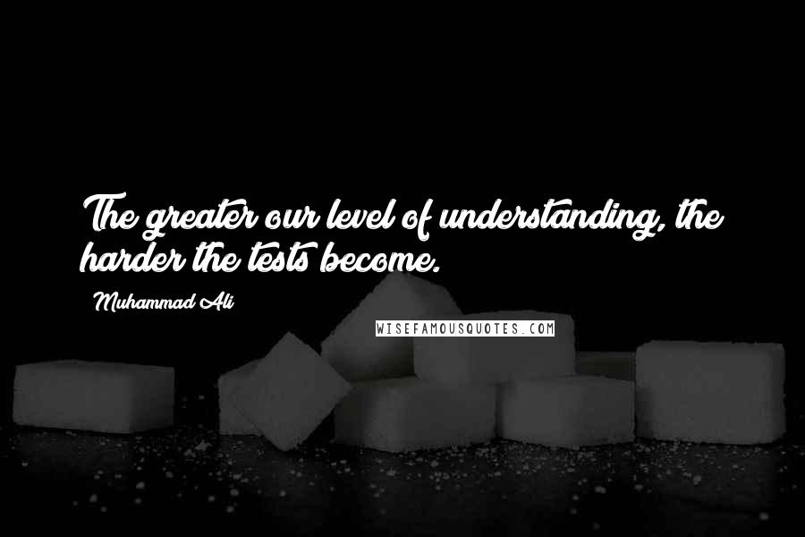 Muhammad Ali Quotes: The greater our level of understanding, the harder the tests become.