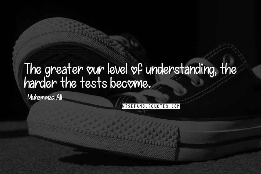 Muhammad Ali Quotes: The greater our level of understanding, the harder the tests become.