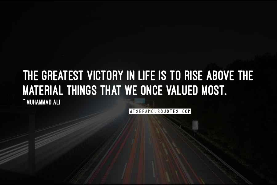 Muhammad Ali Quotes: The greatest victory in life is to rise above the material things that we once valued most.