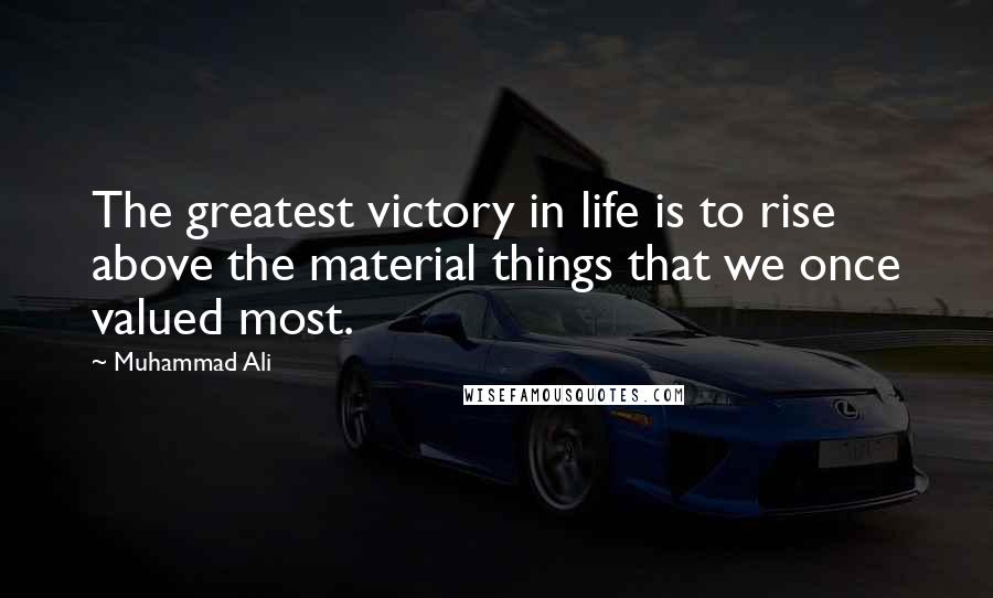Muhammad Ali Quotes: The greatest victory in life is to rise above the material things that we once valued most.