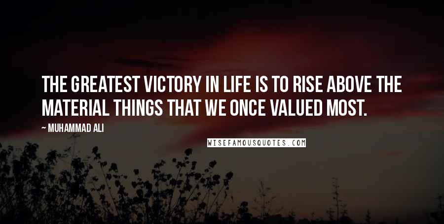 Muhammad Ali Quotes: The greatest victory in life is to rise above the material things that we once valued most.