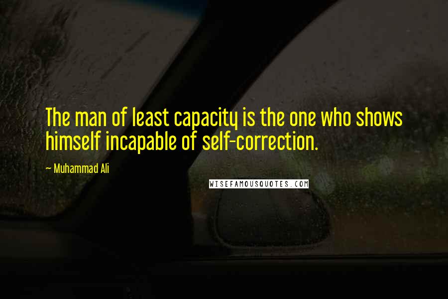 Muhammad Ali Quotes: The man of least capacity is the one who shows himself incapable of self-correction.