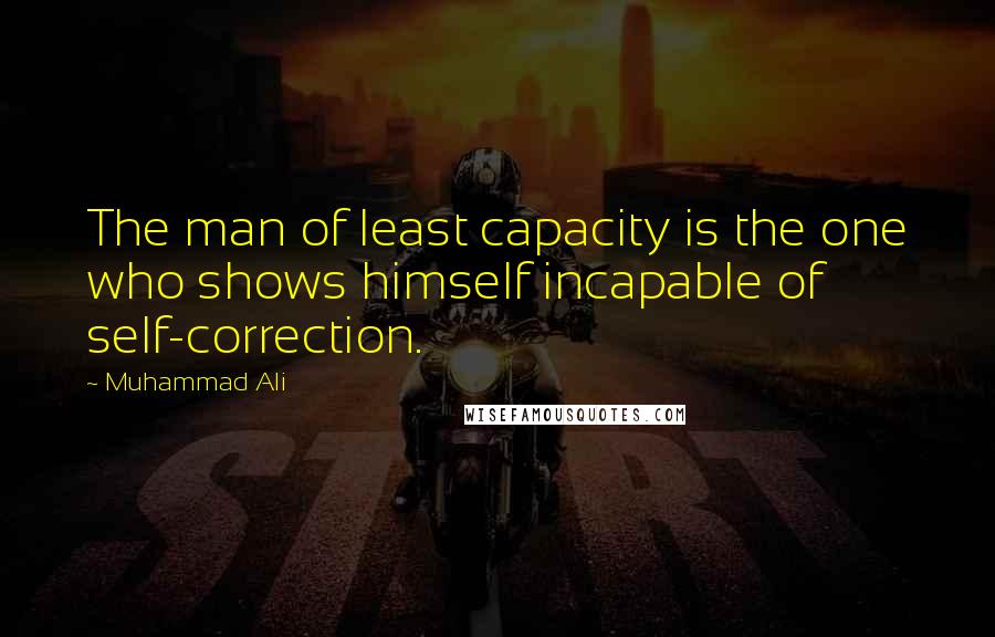 Muhammad Ali Quotes: The man of least capacity is the one who shows himself incapable of self-correction.