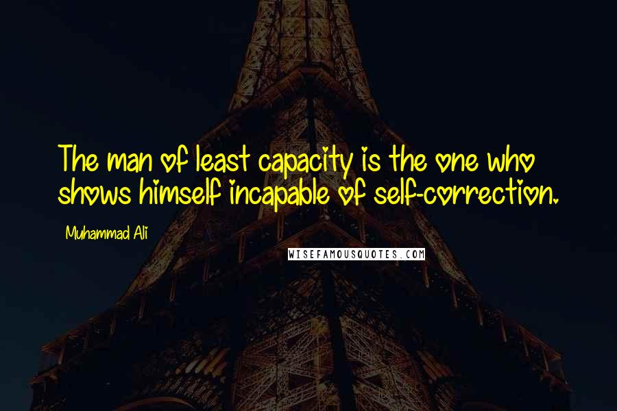 Muhammad Ali Quotes: The man of least capacity is the one who shows himself incapable of self-correction.